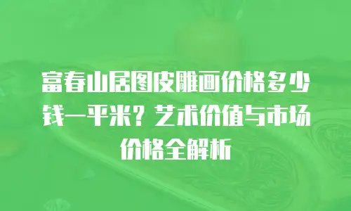 富春山居图皮雕画价格多少钱一平米？艺术价值与市场价格全解析