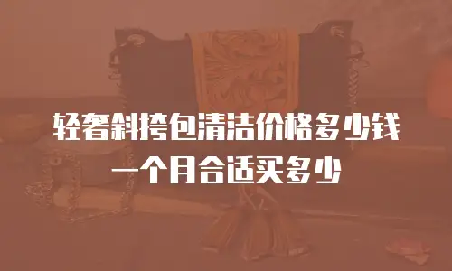 轻奢斜挎包清洁价格多少钱一个月合适买多少