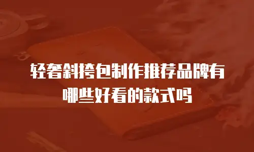 轻奢斜挎包制作推荐品牌有哪些好看的款式吗