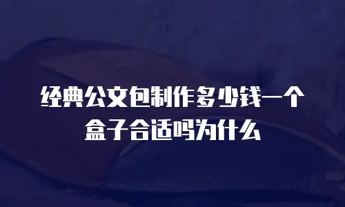 经典公文包制作多少钱一个盒子合适吗为什么