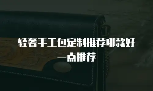轻奢手工包定制推荐哪款好一点推荐