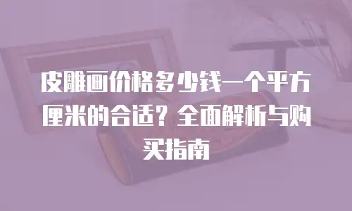 皮雕画价格多少钱一个平方厘米的合适？全面解析与购买指南