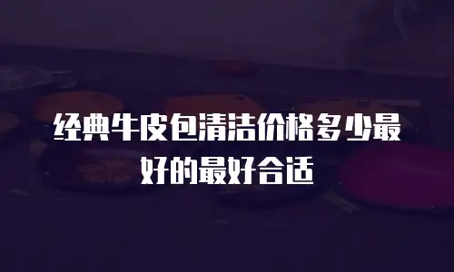 经典牛皮包清洁价格多少最好的最好合适
