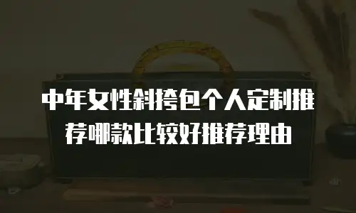 中年女性斜挎包个人定制推荐哪款比较好推荐理由