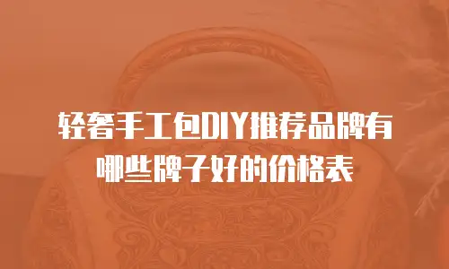 轻奢手工包DIY推荐品牌有哪些牌子好的价格表