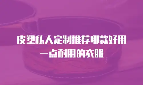 皮塑私人定制推荐哪款好用一点耐用的衣服
