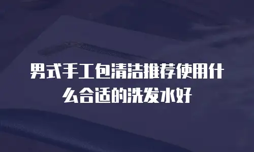 男式手工包清洁推荐使用什么合适的洗发水好