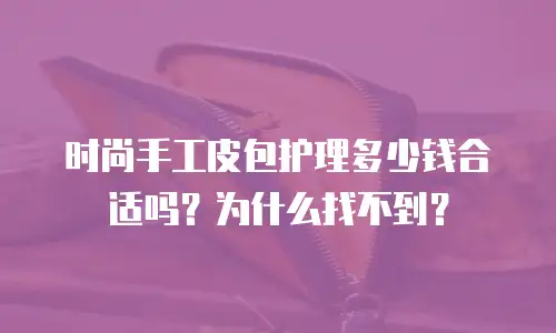 时尚手工皮包护理多少钱合适吗？为什么找不到？