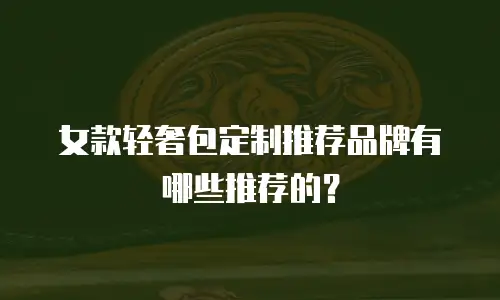 女款轻奢包定制推荐品牌有哪些推荐的？