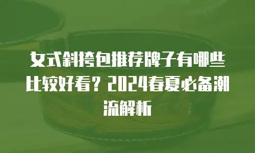 女式斜挎包推荐牌子有哪些比较好看？2024春夏必备潮流解析