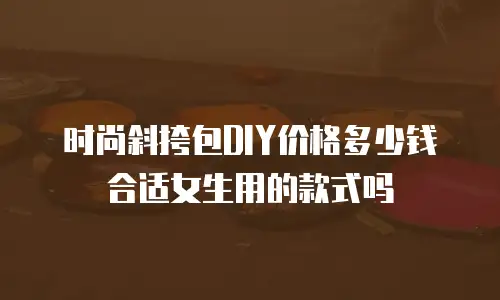 时尚斜挎包DIY价格多少钱合适女生用的款式吗