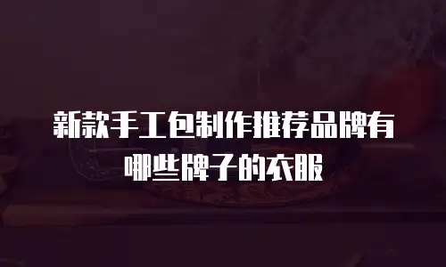 新款手工包制作推荐品牌有哪些牌子的衣服