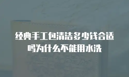 经典手工包清洁多少钱合适吗为什么不能用水洗