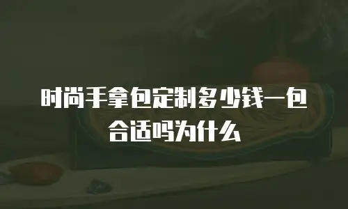时尚手拿包定制多少钱一包合适吗为什么