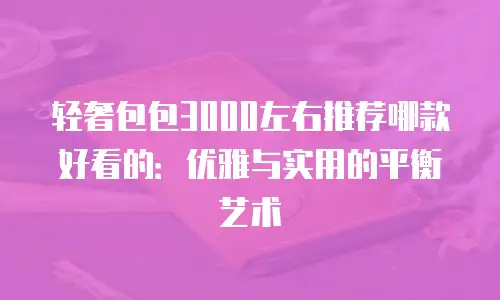 轻奢包包3000左右推荐哪款好看的：优雅与实用的平衡艺术