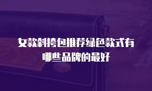 女款斜挎包推荐绿色款式有哪些品牌的最好