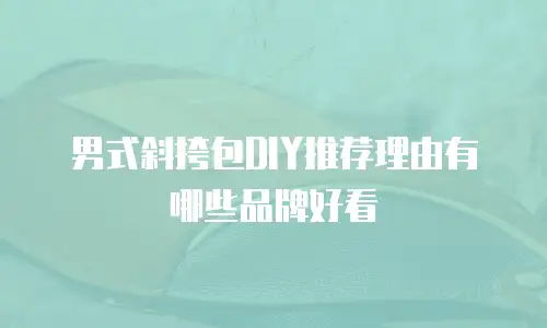 男式斜挎包DIY推荐理由有哪些品牌好看