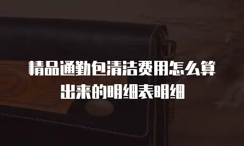 精品通勤包清洁费用怎么算出来的明细表明细