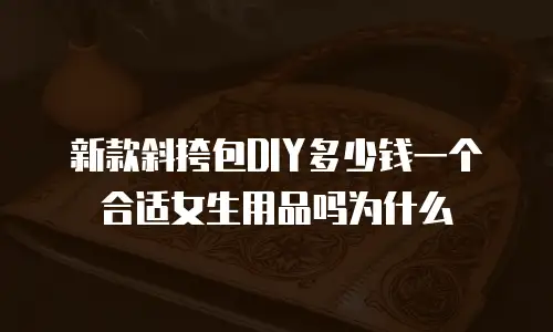 新款斜挎包DIY多少钱一个合适女生用品吗为什么