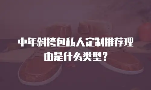 中年斜挎包私人定制推荐理由是什么类型？