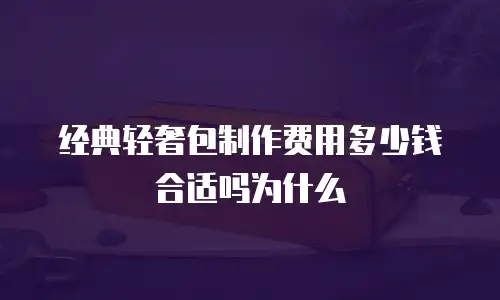 经典轻奢包制作费用多少钱合适吗为什么