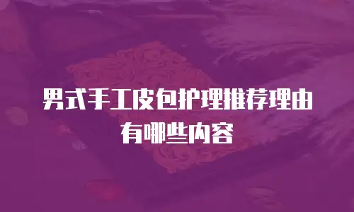男式手工皮包护理推荐理由有哪些内容