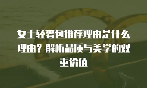 女士轻奢包推荐理由是什么理由？解析品质与美学的双重价值