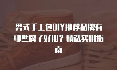 男式手工包DIY推荐品牌有哪些牌子好用？精选实用指南