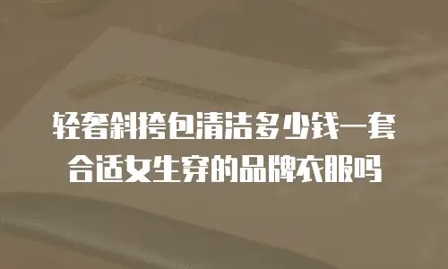 轻奢斜挎包清洁多少钱一套合适女生穿的品牌衣服吗
