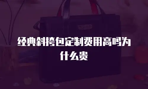 经典斜挎包定制费用高吗为什么贵