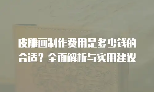 皮雕画制作费用是多少钱的合适？全面解析与实用建议
