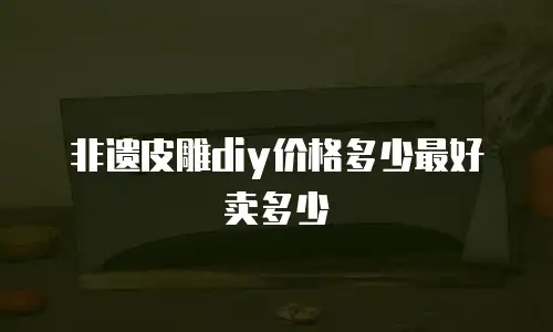非遗皮雕diy价格多少最好卖多少