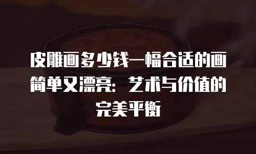 皮雕画多少钱一幅合适的画简单又漂亮：艺术与价值的完美平衡