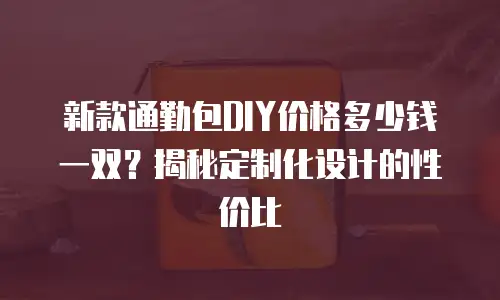 新款通勤包DIY价格多少钱一双？揭秘定制化设计的性价比