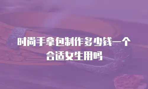 时尚手拿包制作多少钱一个合适女生用吗