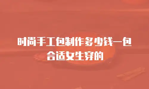 时尚手工包制作多少钱一包合适女生穿的