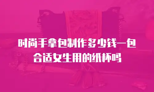 时尚手拿包制作多少钱一包合适女生用的纸杯吗