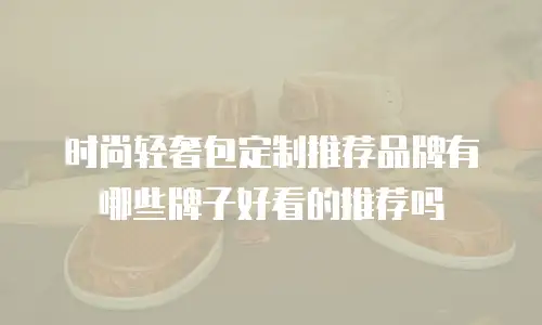 时尚轻奢包定制推荐品牌有哪些牌子好看的推荐吗