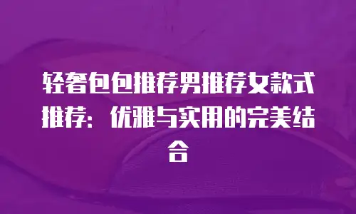 轻奢包包推荐男推荐女款式推荐：优雅与实用的完美结合