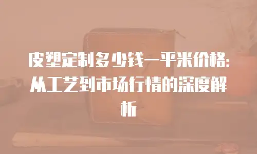 皮塑定制多少钱一平米价格：从工艺到市场行情的深度解析