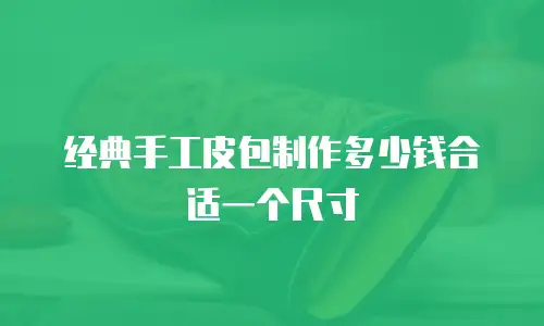 经典手工皮包制作多少钱合适一个尺寸