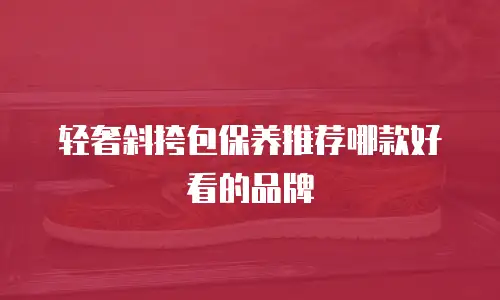 轻奢斜挎包保养推荐哪款好看的品牌