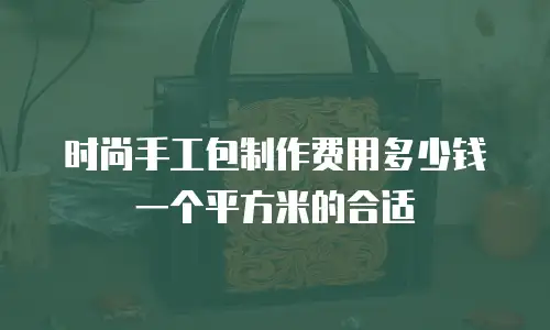 时尚手工包制作费用多少钱一个平方米的合适
