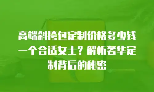 高端斜挎包定制价格多少钱一个合适女士？解析奢华定制背后的秘密