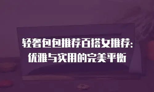 轻奢包包推荐百搭女推荐：优雅与实用的完美平衡