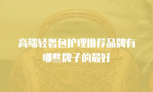 高端轻奢包护理推荐品牌有哪些牌子的最好