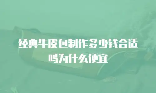 经典牛皮包制作多少钱合适吗为什么便宜