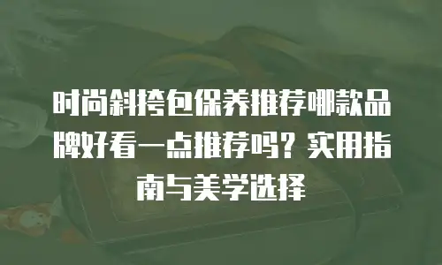 时尚斜挎包保养推荐哪款品牌好看一点推荐吗？实用指南与美学选择