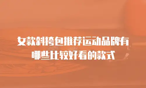 女款斜挎包推荐运动品牌有哪些比较好看的款式