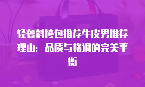 轻奢斜挎包推荐牛皮男推荐理由：品质与格调的完美平衡
